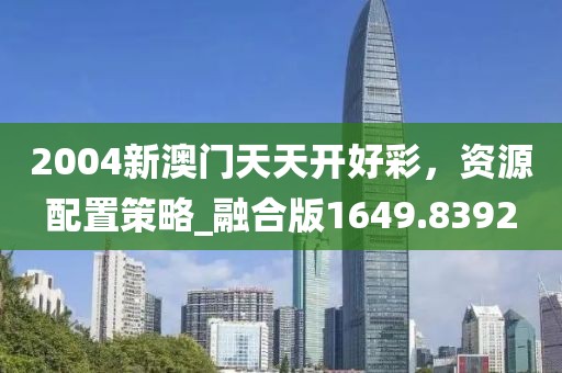 2004新澳门天天开好彩，资源配置策略_融合版1649.8392