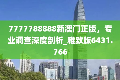 7777788888新澳门正版，专业调查深度剖析_雅致版6431.766
