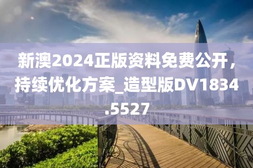 新澳2024正版资料免费公开，持续优化方案_造型版DV1834.5527