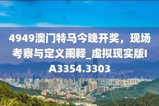 4949澳门特马今晚开奖，现场考察与定义阐释_虚拟现实版IA3354.3303