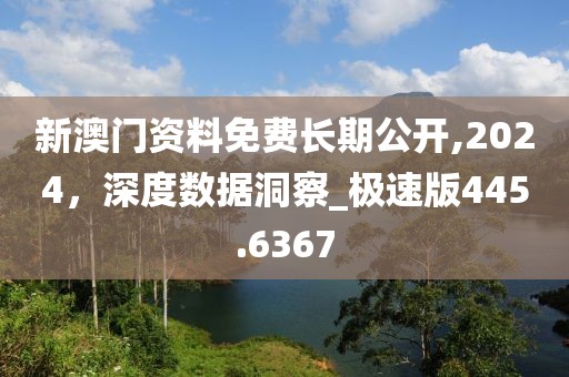 新澳门资料免费长期公开,2024，深度数据洞察_极速版445.6367