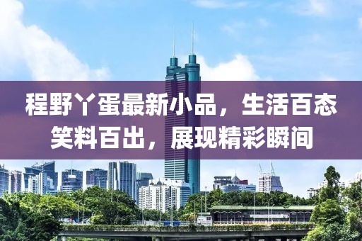 程野丫蛋最新小品，生活百态笑料百出，展现精彩瞬间