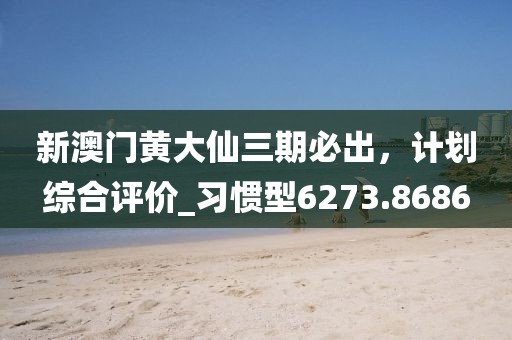 新澳门黄大仙三期必出，计划综合评价_习惯型6273.8686
