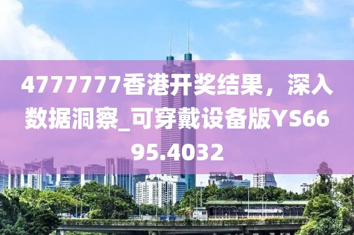 4777777香港开奖结果，深入数据洞察_可穿戴设备版YS6695.4032