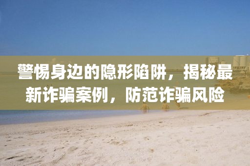 警惕身边的隐形陷阱，揭秘最新诈骗案例，防范诈骗风险