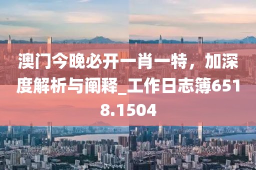 澳门今晚必开一肖一特，加深度解析与阐释_工作日志簿6518.1504