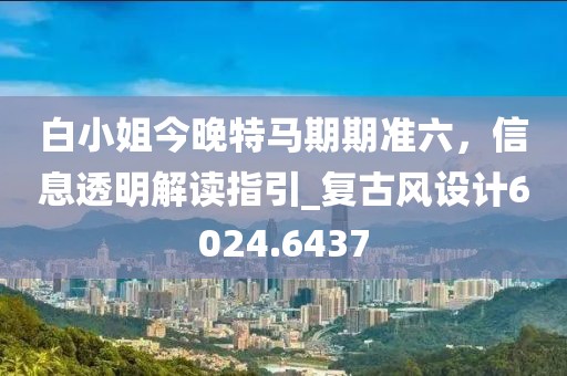 白小姐今晚特马期期准六，信息透明解读指引_复古风设计6024.6437