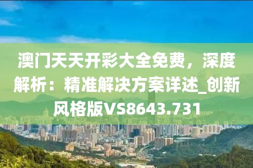 澳门天天开彩大全免费，深度解析：精准解决方案详述_创新风格版VS8643.731