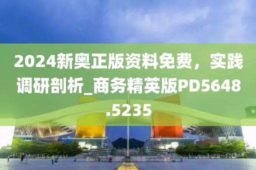 2024新奥正版资料免费，实践调研剖析_商务精英版PD5648.5235
