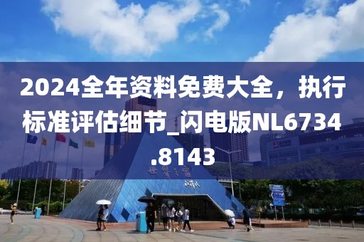 2024全年资料免费大全，执行标准评估细节_闪电版NL6734.8143