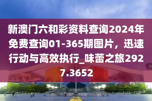 新澳门六和彩资料查询2024年免费查询01-365期图片，迅速行动与高效执行_味蕾之旅2927.3652