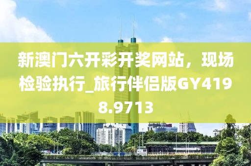 新澳门六开彩开奖网站，现场检验执行_旅行伴侣版GY4198.9713