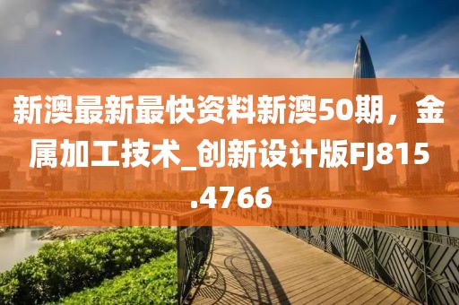 新澳最新最快资料新澳50期，金属加工技术_创新设计版FJ815.4766