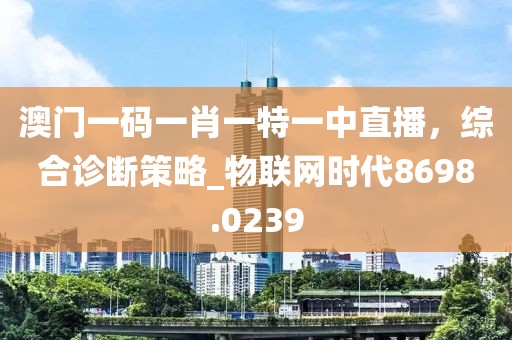 澳门一码一肖一特一中直播，综合诊断策略_物联网时代8698.0239