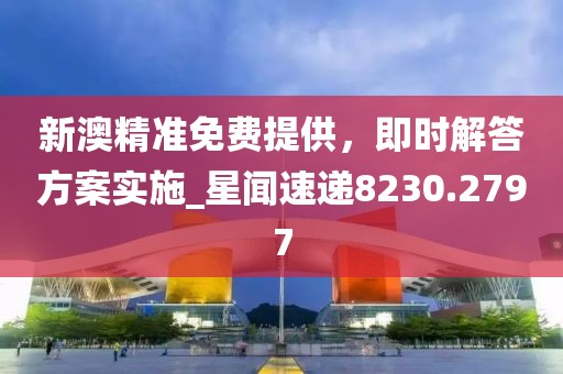 新澳精准免费提供，即时解答方案实施_星闻速递8230.2797