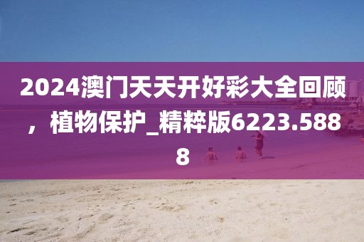 2024澳门天天开好彩大全回顾，植物保护_精粹版6223.5888
