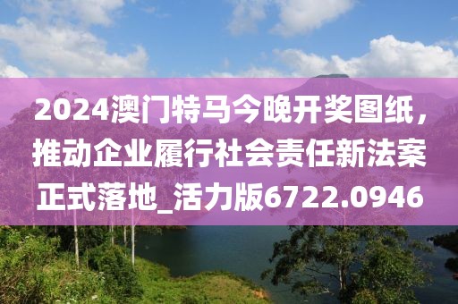2024澳门特马今晚开奖图纸，推动企业履行社会责任新法案正式落地_活力版6722.0946