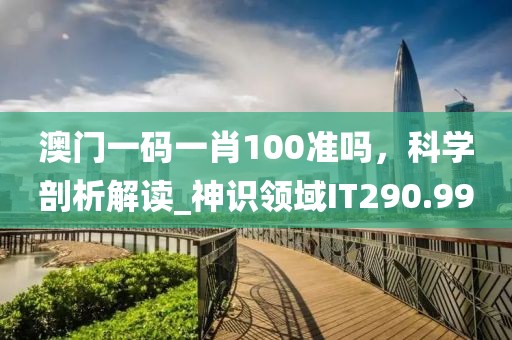澳门一码一肖100准吗，科学剖析解读_神识领域IT290.99