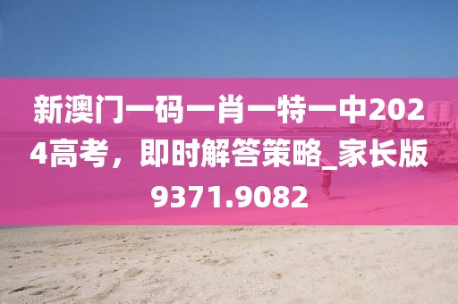 新澳门一码一肖一特一中2024高考，即时解答策略_家长版9371.9082