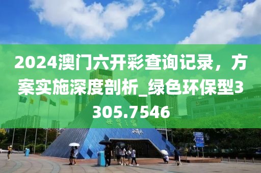 2024澳门六开彩查询记录，方案实施深度剖析_绿色环保型3305.7546