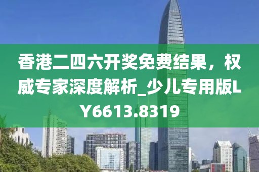 香港二四六开奖免费结果，权威专家深度解析_少儿专用版LY6613.8319