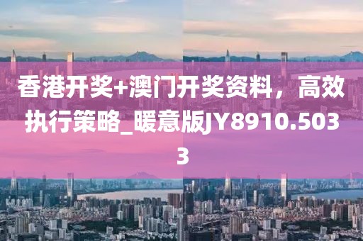 香港开奖+澳门开奖资料，高效执行策略_暖意版JY8910.5033