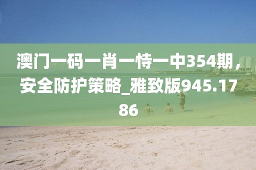 澳门一码一肖一恃一中354期，安全防护策略_雅致版945.1786