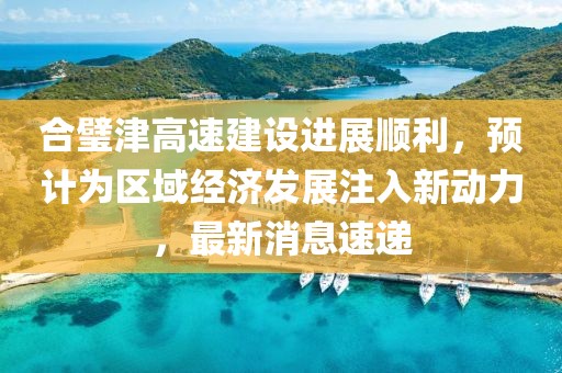 合璧津高速建设进展顺利，预计为区域经济发展注入新动力，最新消息速递