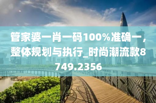 管家婆一肖一码100%准确一，整体规划与执行_时尚潮流款8749.2356