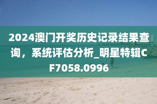 2024澳门开奖历史记录结果查询，系统评估分析_明星特辑CF7058.0996