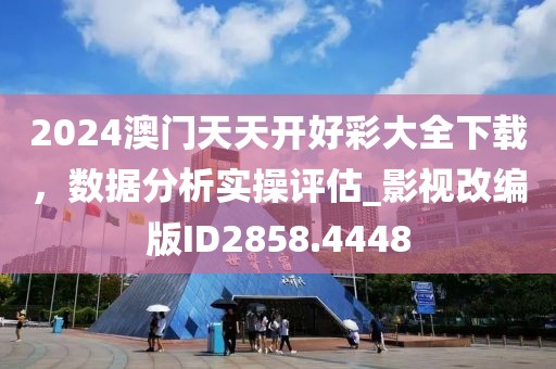 2024澳门天天开好彩大全下载，数据分析实操评估_影视改编版ID2858.4448