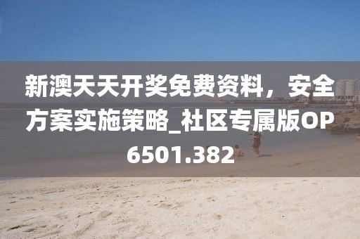 新澳天天开奖免费资料，安全方案实施策略_社区专属版OP6501.382