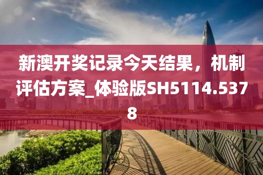 新澳开奖记录今天结果，机制评估方案_体验版SH5114.5378