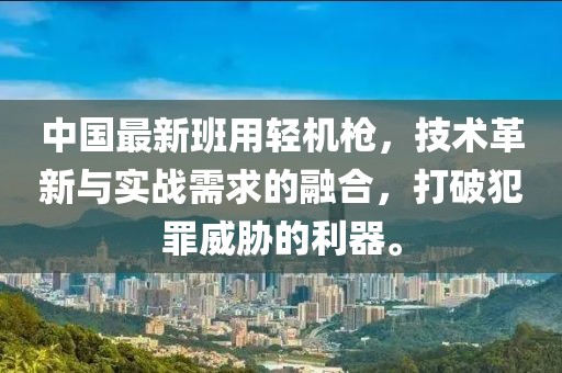 中国最新班用轻机枪，技术革新与实战需求的融合，打破犯罪威胁的利器。