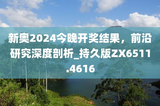 新奥2024今晚开奖结果，前沿研究深度剖析_持久版ZX6511.4616