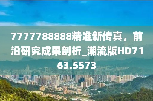7777788888精准新传真，前沿研究成果剖析_潮流版HD7163.5573