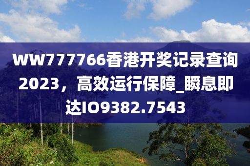 WW777766香港开奖记录查询2023，高效运行保障_瞬息即达IO9382.7543