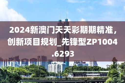 2024新澳门天天彩期期精准，创新项目规划_先锋型ZP1004.6293