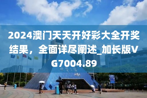 2024澳门天天开好彩大全开奖结果，全面详尽阐述_加长版VG7004.89