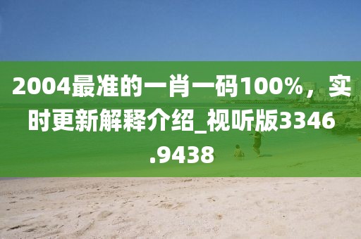 2004最准的一肖一码100%，实时更新解释介绍_视听版3346.9438