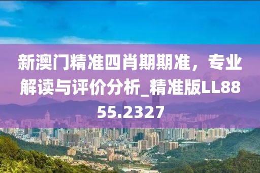 新澳门精准四肖期期准，专业解读与评价分析_精准版LL8855.2327