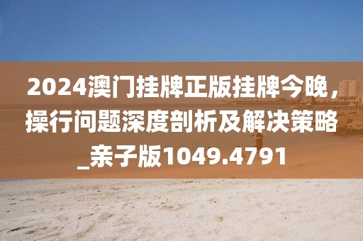 2024澳门挂牌正版挂牌今晚，操行问题深度剖析及解决策略_亲子版1049.4791