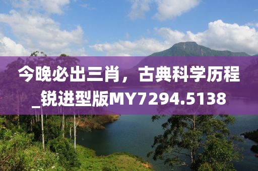 今晚必出三肖，古典科学历程_锐进型版MY7294.5138
