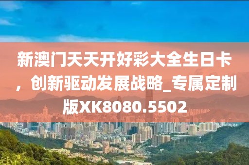 新澳门天天开好彩大全生日卡，创新驱动发展战略_专属定制版XK8080.5502
