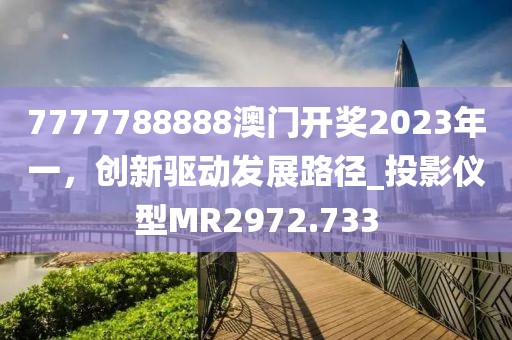 7777788888澳门开奖2023年一，创新驱动发展路径_投影仪型MR2972.733