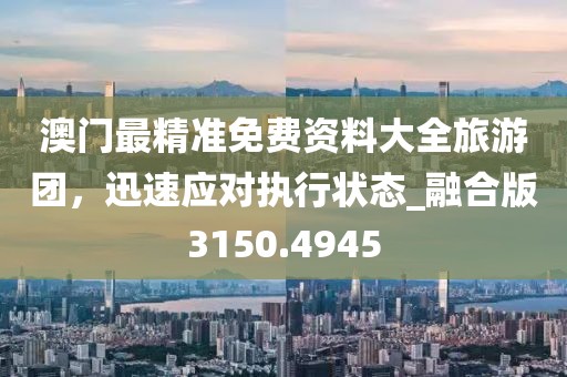 澳门最精准免费资料大全旅游团，迅速应对执行状态_融合版3150.4945