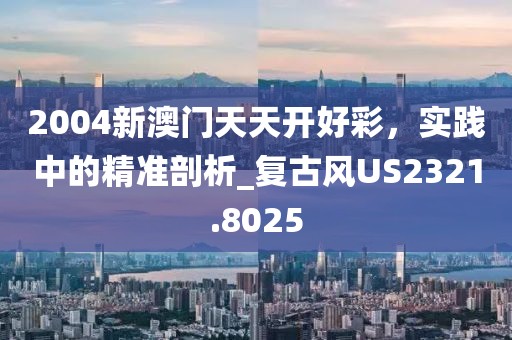 2004新澳门天天开好彩，实践中的精准剖析_复古风US2321.8025