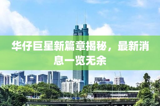 华仔巨星新篇章揭秘，最新消息一览无余