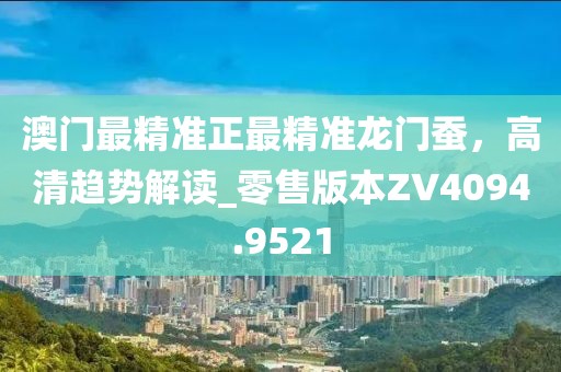 澳门最精准正最精准龙门蚕，高清趋势解读_零售版本ZV4094.9521