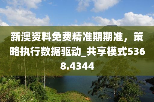 新澳资料免费精准期期准，策略执行数据驱动_共享模式5368.4344